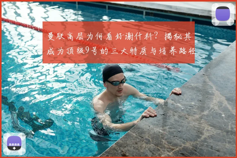 曼联高层为何看好谢什科？揭秘其成为顶级9号的三大特质与培养路径