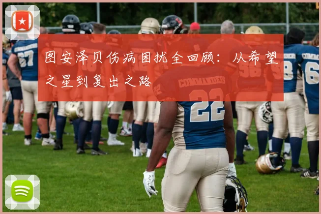 图安泽贝伤病困扰全回顾：从希望之星到复出之路