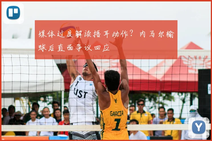媒体过度解读捂耳动作?内马尔输球后直面争议回应