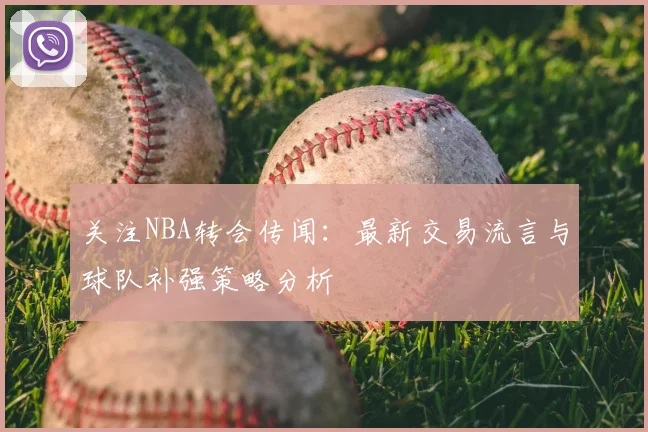 关注NBA转会传闻:最新交易流言与球队补强策略分析
