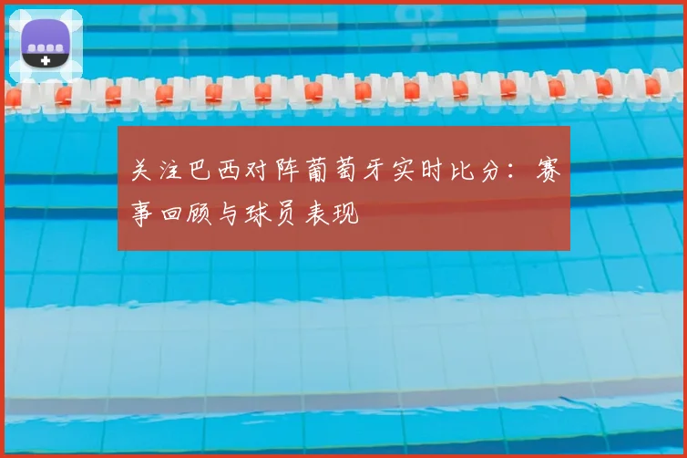 关注巴西对阵葡萄牙实时比分:赛事回顾与球员表现