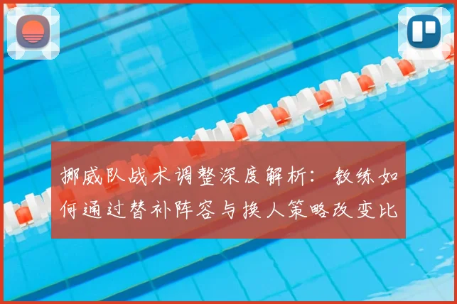 挪威队战术调整深度解析：教练如何通过替补阵容与换人策略改变比赛走势