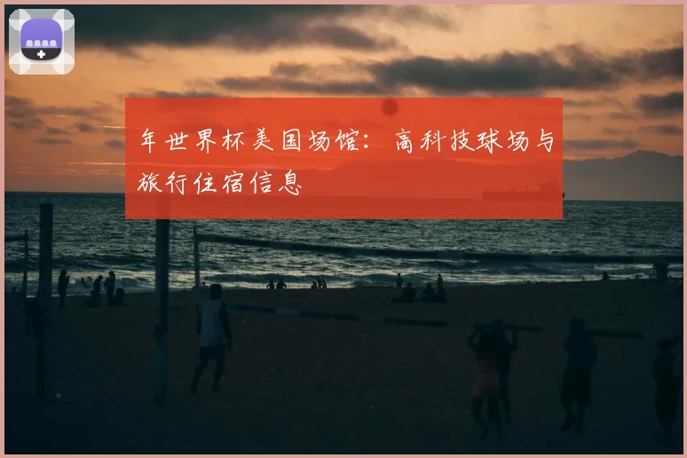 年世界杯美国场馆:高科技球场与旅行住宿信息
