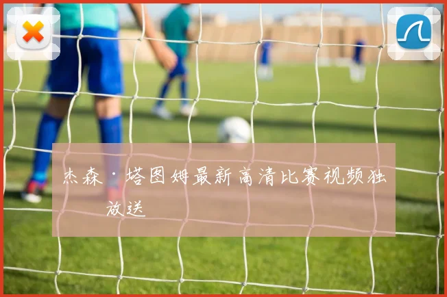 杰森·塔图姆最新高清比赛视频独家放送