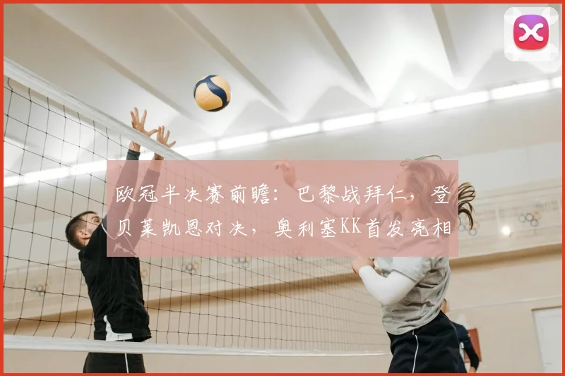 欧冠半决赛前瞻:巴黎战拜仁,登贝莱凯恩对决,奥利塞KK首发亮相