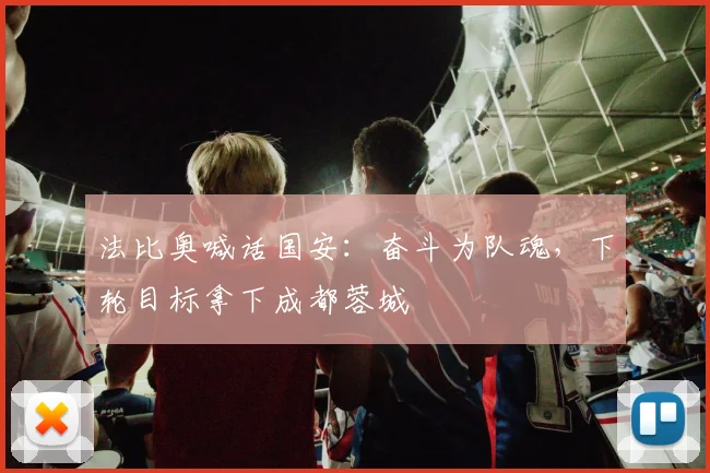 法比奥喊话国安:奋斗为队魂,下轮目标拿下成都蓉城