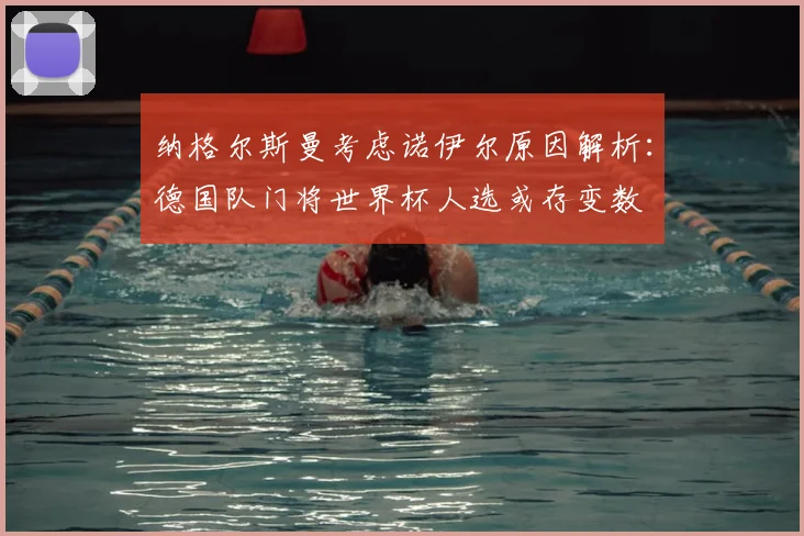 纳格尔斯曼考虑诺伊尔原因解析:德国队门将世界杯人选或存变数