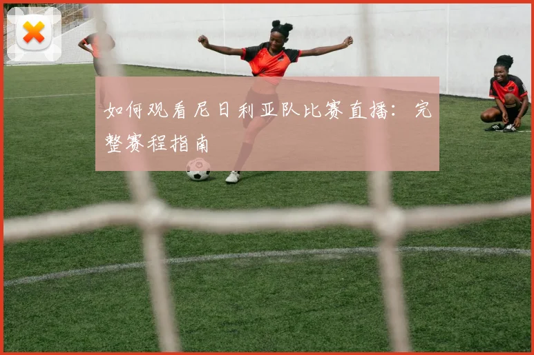 如何观看尼日利亚队比赛直播:完整赛程指南
