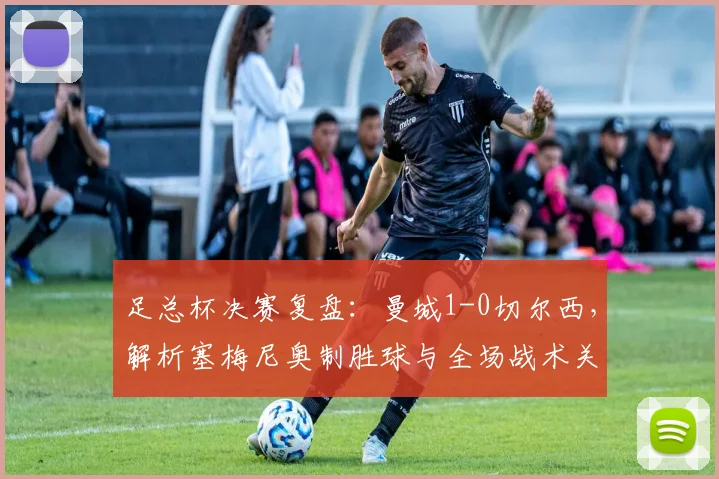 足总杯决赛复盘:曼城1-0切尔西,解析塞梅尼奥制胜球与全场战术关键点