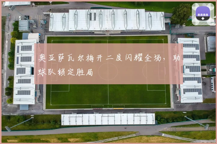 奥亚萨瓦尔梅开二度闪耀全场，助球队锁定胜局