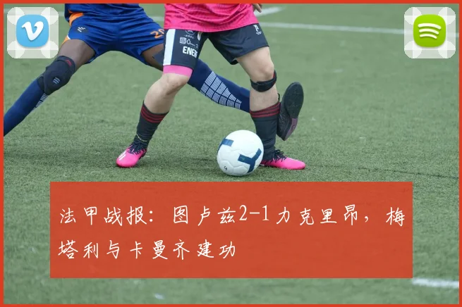 法甲战报:图卢兹2-1力克里昂,梅塔利与卡曼齐建功