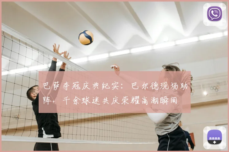 巴萨夺冠庆典纪实：巴尔德现场助阵，千余球迷共庆荣耀高潮瞬间