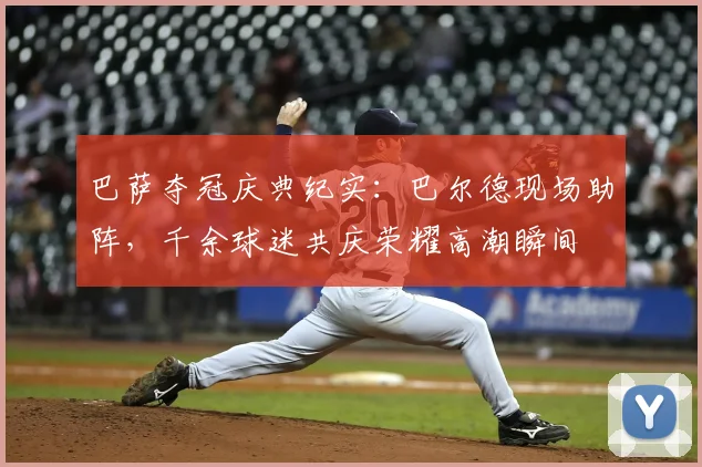 巴萨夺冠庆典纪实:巴尔德现场助阵,千余球迷共庆荣耀高潮瞬间