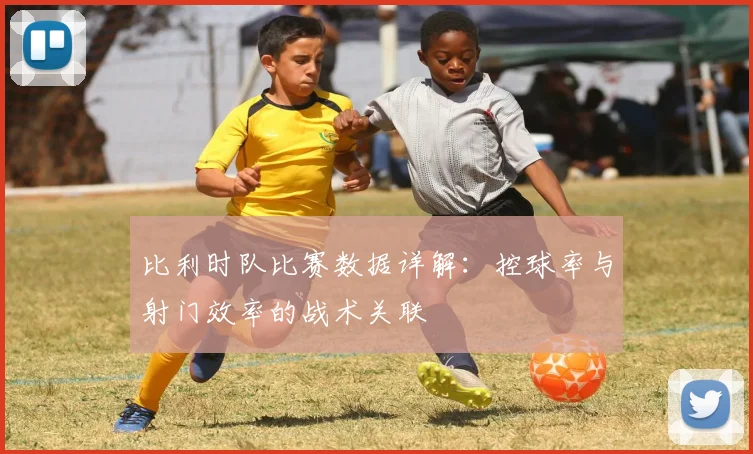 比利时队比赛数据详解:控球率与射门效率的战术关联